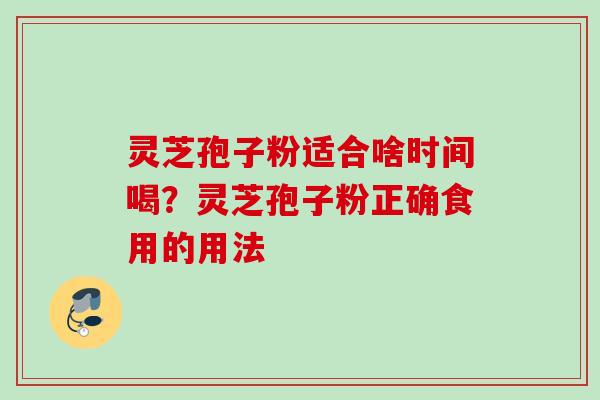 灵芝孢子粉适合啥时间喝？灵芝孢子粉正确食用的用法
