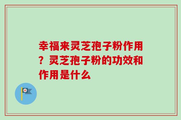 幸福来灵芝孢子粉作用？灵芝孢子粉的功效和作用是什么