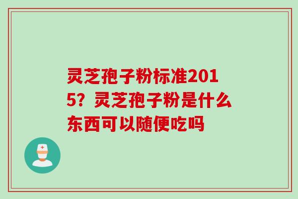灵芝孢子粉标准2015？灵芝孢子粉是什么东西可以随便吃吗
