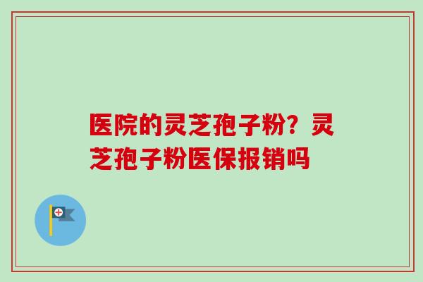医院的灵芝孢子粉？灵芝孢子粉医保报销吗