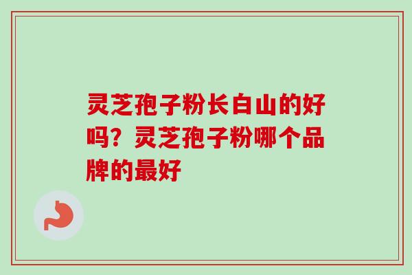 灵芝孢子粉长白山的好吗？灵芝孢子粉哪个品牌的最好