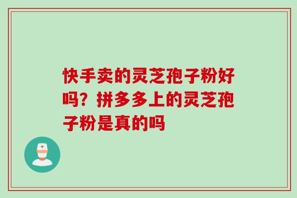 快手卖的灵芝孢子粉好吗？拼多多上的灵芝孢子粉是真的吗