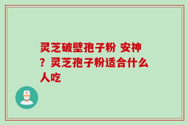 灵芝破壁孢子粉 安神？灵芝孢子粉适合什么人吃