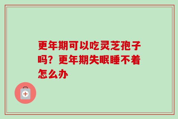 更年期可以吃灵芝孢子吗？更年期失眠睡不着怎么办