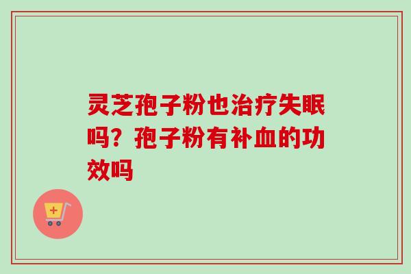 灵芝孢子粉也治疗失眠吗？孢子粉有补血的功效吗