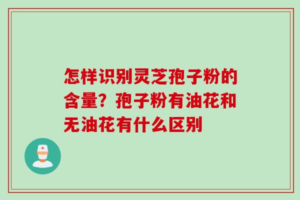 怎样识别灵芝孢子粉的含量？孢子粉有油花和无油花有什么区别
