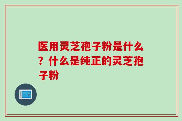 医用灵芝孢子粉是什么？什么是纯正的灵芝孢子粉