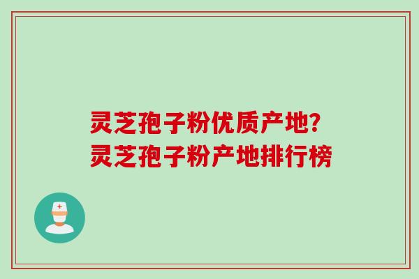 灵芝孢子粉优质产地？灵芝孢子粉产地排行榜