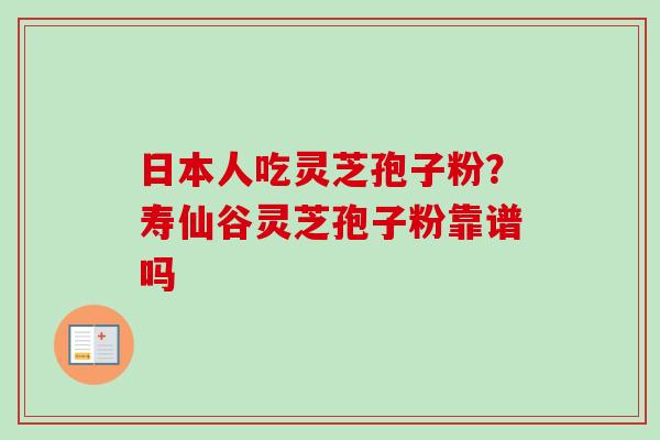 日本人吃灵芝孢子粉？寿仙谷灵芝孢子粉靠谱吗