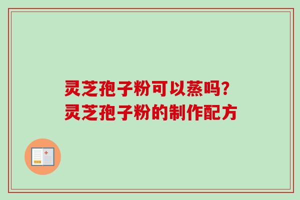灵芝孢子粉可以蒸吗?灵芝孢子粉的制作配方 灵芝孢子粉可以蒸吗?灵芝孢子粉的制作配方