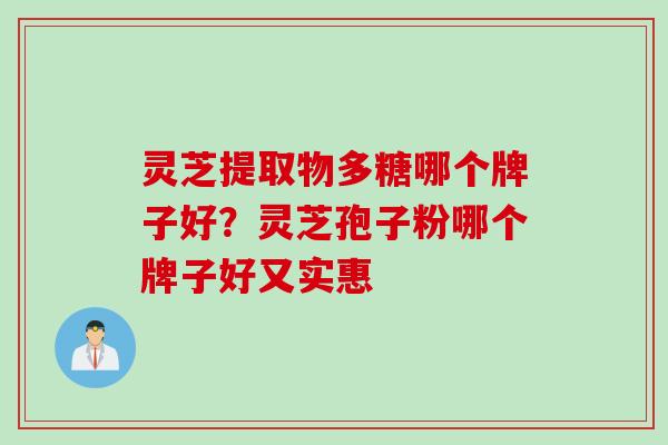 灵芝提取物多糖哪个牌子好？灵芝孢子粉哪个牌子好又实惠