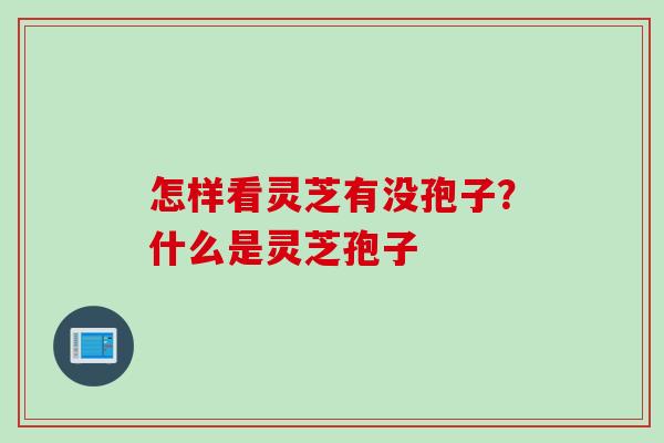 怎样看灵芝有没孢子？什么是灵芝孢子