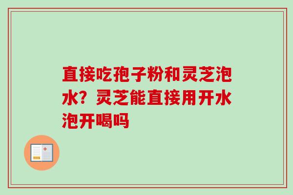 直接吃孢子粉和灵芝泡水？灵芝能直接用开水泡开喝吗