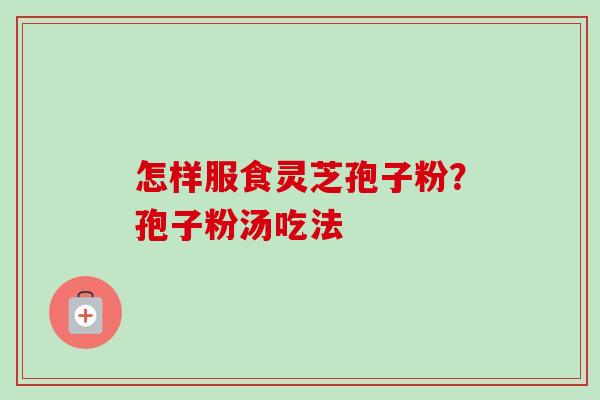 怎样服食灵芝孢子粉?孢子粉汤吃法 怎样服食灵芝孢子粉?孢子粉汤吃法