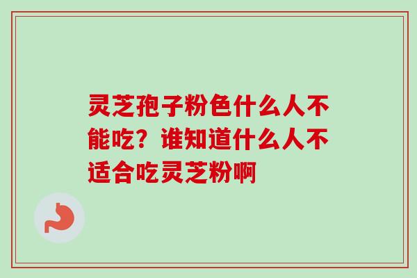 灵芝孢子粉色什么人不能吃？谁知道什么人不适合吃灵芝粉啊