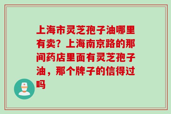 上海市灵芝孢子油哪里有卖？上海南京路的那间药店里面有灵芝孢子油，那个牌子的信得过吗