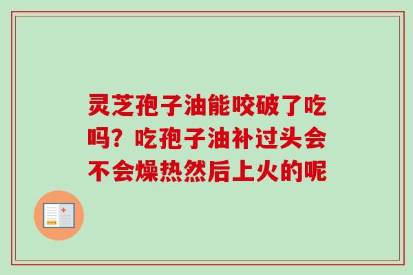 灵芝孢子油能咬破了吃吗？吃孢子油补过头会不会燥热然后上火的呢