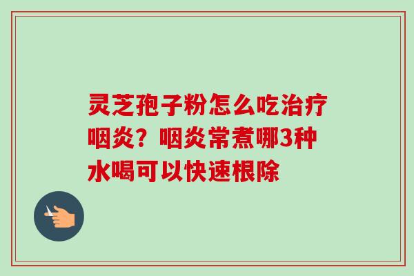 灵芝孢子粉怎么吃？常煮哪3种水喝可以快速根除