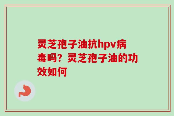 灵芝孢子油抗hpv病毒吗？灵芝孢子油的功效如何