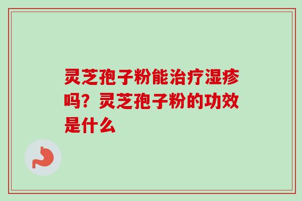 灵芝孢子粉能治疗湿疹吗？灵芝孢子粉的功效是什么