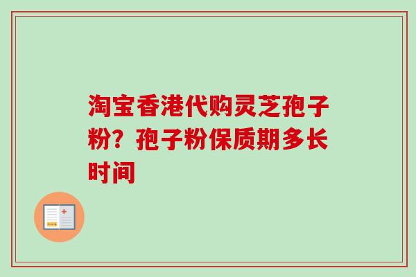 淘宝香港代购灵芝孢子粉？孢子粉保质期多长时间