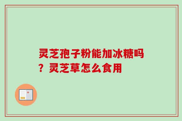 灵芝孢子粉能加冰糖吗?灵芝草怎么食用 灵芝孢子粉能加冰糖吗?灵芝草怎么食用