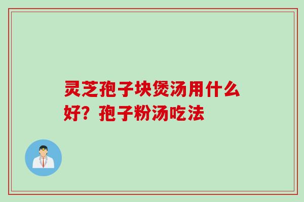 灵芝孢子块煲汤用什么好？孢子粉汤吃法