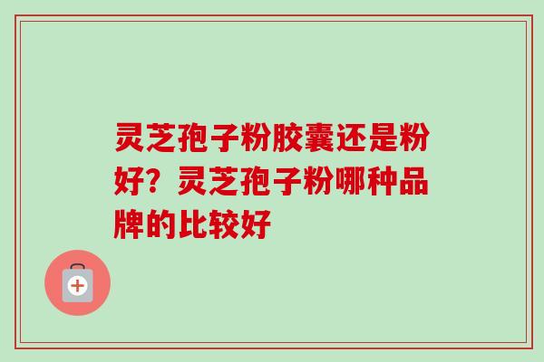 灵芝孢子粉胶囊还是粉好?灵芝孢子粉哪种品牌的比较好 灵芝孢子粉胶囊还是粉好?灵芝孢子粉哪种品牌的比较好