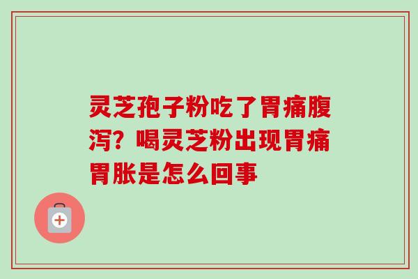 灵芝孢子粉吃了胃痛腹泻？喝灵芝粉出现胃痛胃胀是怎么回事