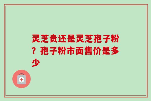 灵芝贵还是灵芝孢子粉？孢子粉市面售价是多少