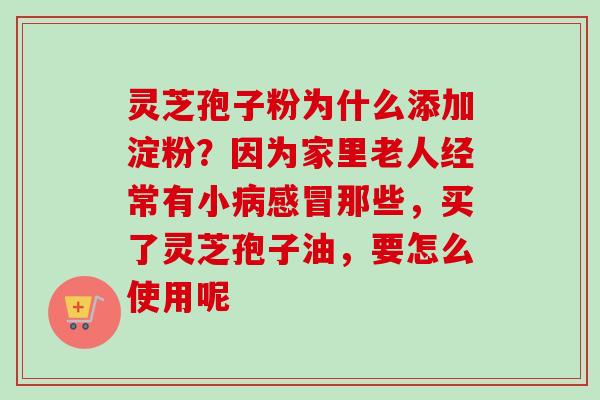 灵芝孢子粉为什么添加淀粉?因为家里老人经常有小那些,买了灵芝孢子油,要怎么使用呢 灵芝孢子粉为什么添加淀粉?因为家里老人经常有小那些,买了灵芝孢子油,要怎么使用呢
