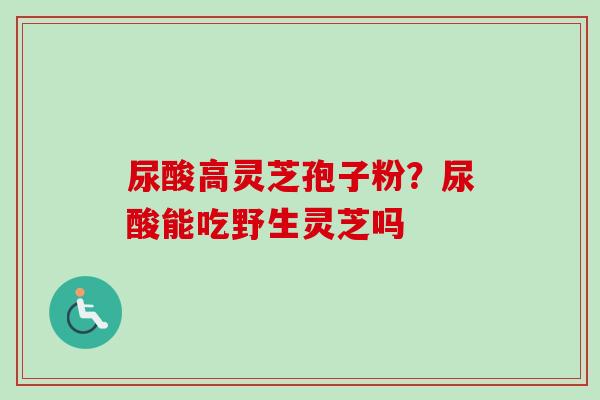 尿酸高灵芝孢子粉？尿酸能吃野生灵芝吗