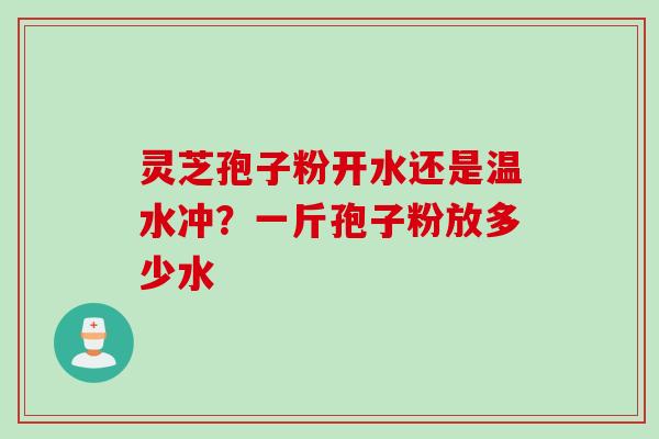 灵芝孢子粉开水还是温水冲？一斤孢子粉放多少水