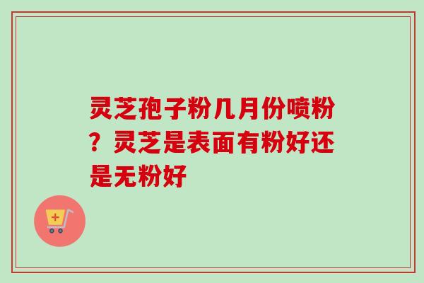 灵芝孢子粉几月份喷粉？灵芝是表面有粉好还是无粉好