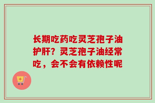 长期吃药吃灵芝孢子油?灵芝孢子油经常吃,会不会有依赖性呢 长期吃药吃灵芝孢子油?灵芝孢子油经常吃,会不会有依赖性呢