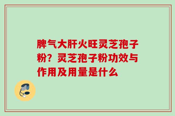 脾气大肝火旺灵芝孢子粉？灵芝孢子粉功效与作用及用量是什么