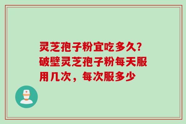 灵芝孢子粉宜吃多久？破壁灵芝孢子粉每天服用几次，每次服多少