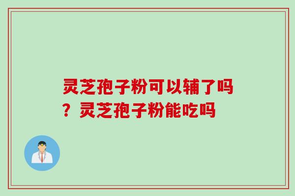 灵芝孢子粉可以辅了吗？灵芝孢子粉能吃吗
