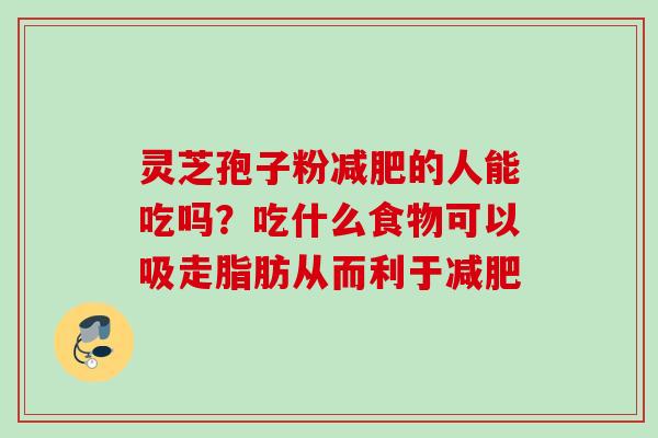 灵芝孢子粉减肥的人能吃吗？吃什么食物可以吸走脂肪从而利于减肥