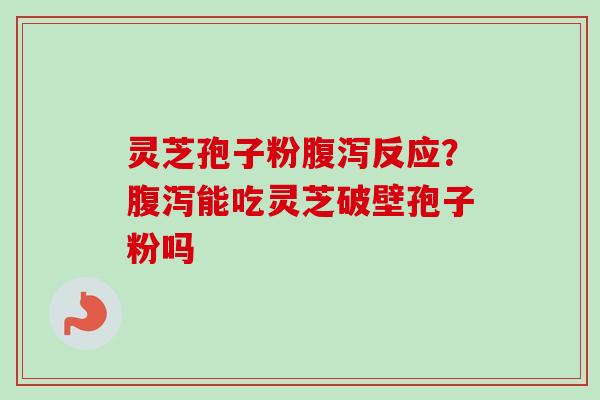 灵芝孢子粉腹泻反应？腹泻能吃灵芝破壁孢子粉吗