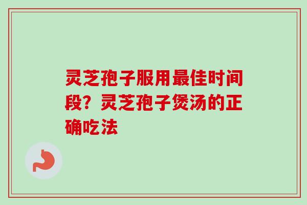 灵芝孢子服用最佳时间段？灵芝孢子煲汤的正确吃法