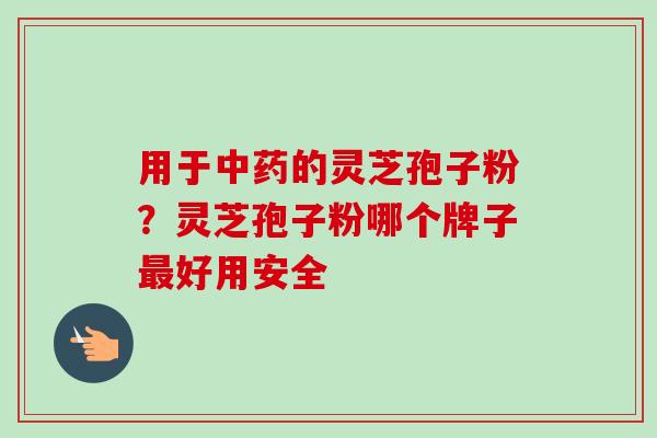 用于的灵芝孢子粉?灵芝孢子粉哪个牌子好用安全 用于的灵芝孢子粉?灵芝孢子粉哪个牌子好用安全