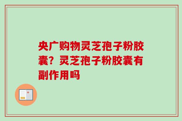 央广购物灵芝孢子粉胶囊？灵芝孢子粉胶囊有副作用吗