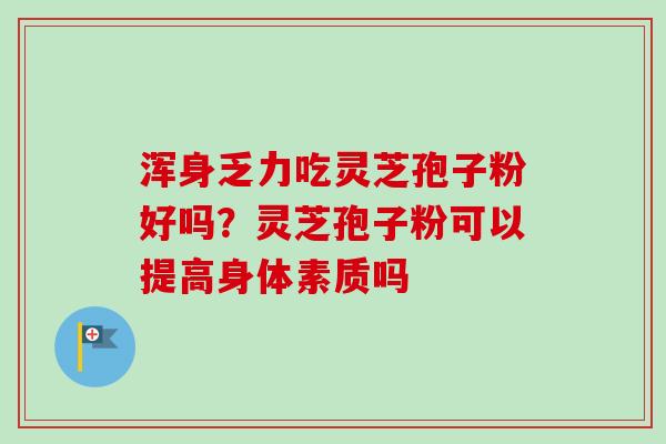 浑身乏力吃灵芝孢子粉好吗？灵芝孢子粉可以提高身体素质吗