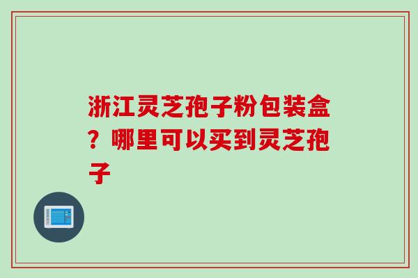 浙江灵芝孢子粉包装盒？哪里可以买到灵芝孢子