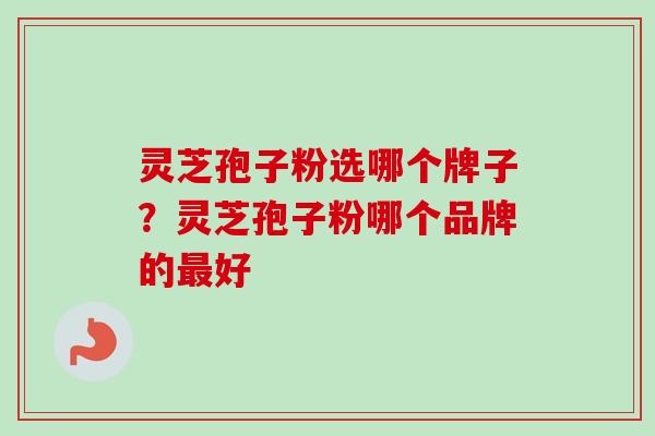灵芝孢子粉选哪个牌子？灵芝孢子粉哪个品牌的最好