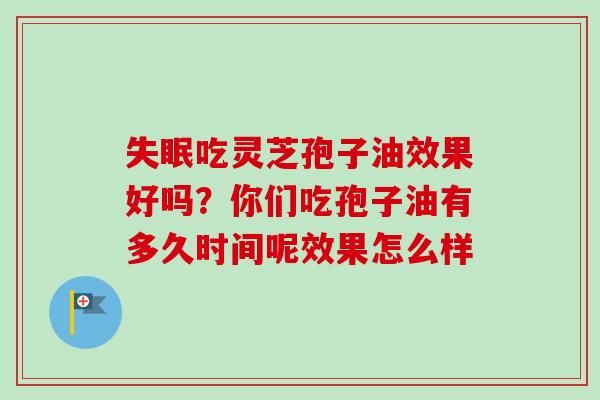 失眠吃灵芝孢子油效果好吗？你们吃孢子油有多久时间呢效果怎么样