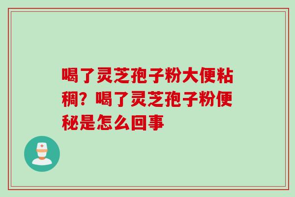 喝了灵芝孢子粉大便粘稠？喝了灵芝孢子粉便秘是怎么回事