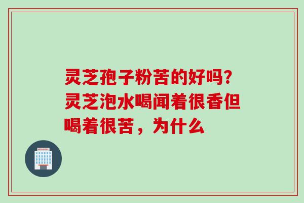 灵芝孢子粉苦的好吗？灵芝泡水喝闻着很香但喝着很苦，为什么