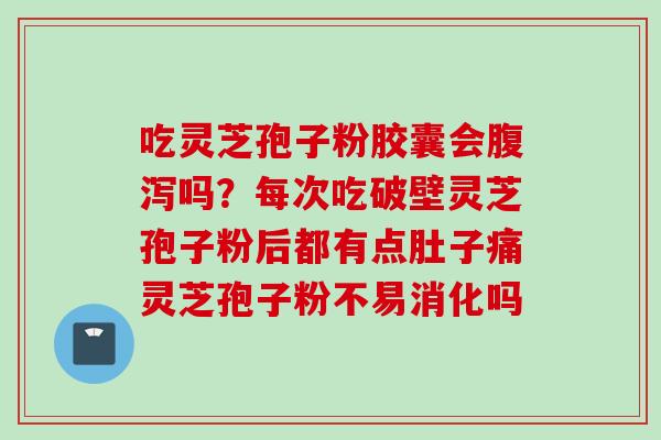 吃灵芝孢子粉胶囊会腹泻吗？每次吃破壁灵芝孢子粉后都有点肚子痛灵芝孢子粉不易消化吗